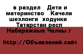  в раздел : Дети и материнство » Качели, шезлонги, ходунки . Татарстан респ.,Набережные Челны г.
